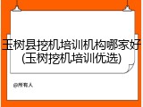 玉树县挖机培训机构哪家好(玉树挖机培训优选)