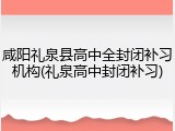 咸阳礼泉县高中全封闭补习机构(礼泉高中封闭补习)