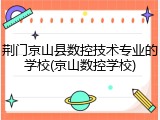 荆门京山县数控技术专业的学校(京山数控学校)