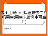 考不上高中可以直接去当兵吗男生(男生未读高中可当兵)