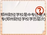 郑州财经学校是中专还是大专(郑州财经学校学历层次)