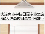 大连商业学校日语专业怎么样(大连商校日语专业如何)