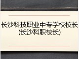长沙科技职业中专学校校长(长沙科职校长)