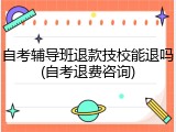 自考辅导班退款技校能退吗(自考退费咨询)
