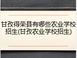 甘孜得荣县有哪些农业学校招生(甘孜农业学校招生)