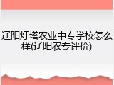 辽阳灯塔农业中专学校怎么样(辽阳农专评价)