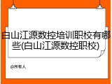 白山江源数控培训职校有哪些(白山江源数控职校)