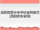 洛阳商贸中专学校官网首页(洛阳商专官网)