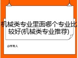 机械类专业里面哪个专业比较好(机械类专业推荐)