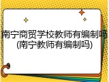 南宁商贸学校教师有编制吗(南宁教师有编制吗)