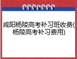 咸阳杨陵高考补习班收费(杨陵高考补习费用)