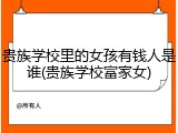 贵族学校里的女孩有钱人是谁(贵族学校富家女)