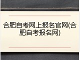 合肥自考网上报名官网(合肥自考报名网)