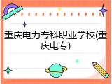 重庆电力专科职业学校(重庆电专)