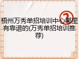 梧州万秀单招培训中心哪里有靠谱的(万秀单招培训推荐)
