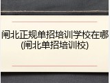 闸北正规单招培训学校在哪(闸北单招培训校)