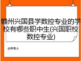 赣州兴国县学数控专业的学校有哪些职中生(兴国职校数控专业)