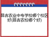 昌吉农业中专学校哪个校区好(昌吉农校哪个好)