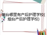 烟台哪里有产后护理学校(烟台产后护理学校)