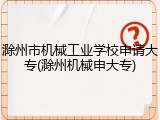 滁州市机械工业学校申请大专(滁州机械申大专)