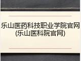 乐山医药科技职业学院官网(乐山医科院官网)