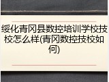绥化青冈县数控培训学校技校怎么样(青冈数控技校如何)