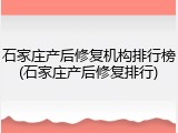 石家庄产后修复机构排行榜(石家庄产后修复排行)