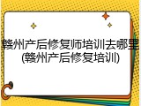 赣州产后修复师培训去哪里(赣州产后修复培训)