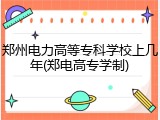 郑州电力高等专科学校上几年(郑电高专学制)