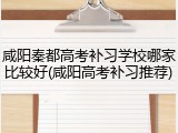 咸阳秦都高考补习学校哪家比较好(咸阳高考补习推荐)
