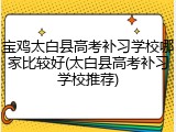 宝鸡太白县高考补习学校哪家比较好(太白县高考补习学校推荐)