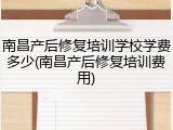 南昌产后修复培训学校学费多少(南昌产后修复培训费用)