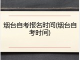烟台自考报名时间(烟台自考时间)