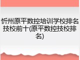 忻州原平数控培训学校排名技校前十(原平数控技校排名)