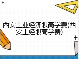西安工业经济职高学费(西安工经职高学费)