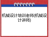 机械设计培训老师(机械设计讲师)