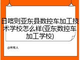 日喀则亚东县数控车加工技术学校怎么样(亚东数控车加工学校)