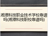 湘潭科技职业技术学校靠谱吗(湘潭科技职校靠谱吗)