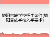 城阳贵族学校招生条件(城阳贵族学校入学要求)