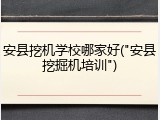 安县挖机学校哪家好("安县挖掘机培训")