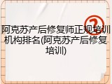阿克苏产后修复师正规培训机构排名(阿克苏产后修复培训)