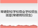 常德财经学校商业学校招生简章(常德商校招生)