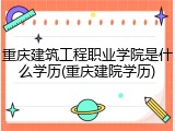 重庆建筑工程职业学院是什么学历(重庆建院学历)