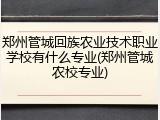 郑州管城回族农业技术职业学校有什么专业(郑州管城农校专业)