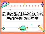 昆明铁路机械学校60年校庆(昆铁机校60年庆)