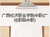 广西经济职业学院中职(广经职院中职)