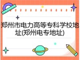 郑州市电力高等专科学校地址(郑州电专地址)
