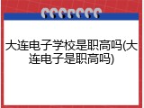 大连电子学校是职高吗(大连电子是职高吗)