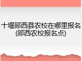 十堰郧西县农校在哪里报名(郧西农校报名点)