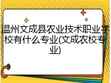 温州文成县农业技术职业学校有什么专业(文成农校专业)